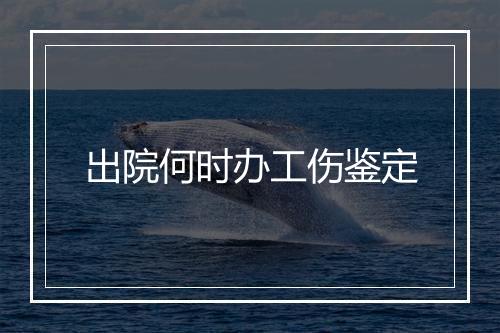 出院何时办工伤鉴定
