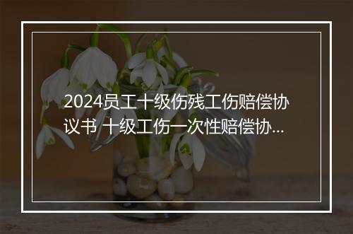 2024员工十级伤残工伤赔偿协议书 十级工伤一次性赔偿协议书
