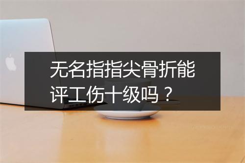 无名指指尖骨折能评工伤十级吗？