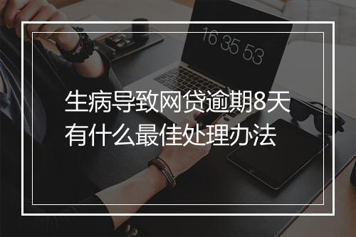 生病导致网贷逾期8天有什么最佳处理办法