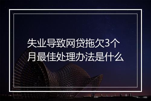 失业导致网贷拖欠3个月最佳处理办法是什么