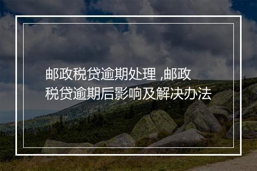 邮政税贷逾期处理 ,邮政税贷逾期后影响及解决办法