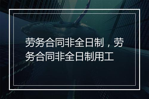 劳务合同非全日制，劳务合同非全日制用工