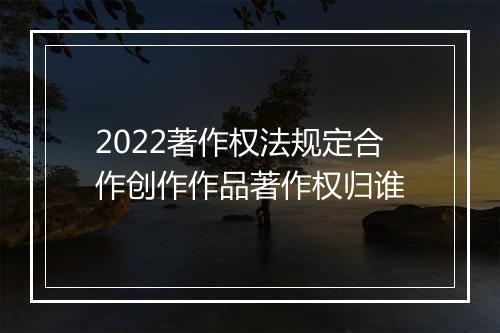 2022著作权法规定合作创作作品著作权归谁