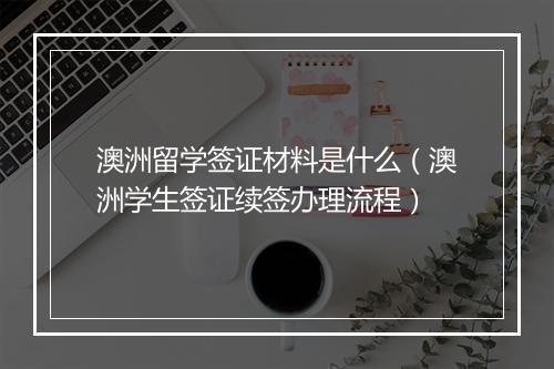 澳洲留学签证材料是什么（澳洲学生签证续签办理流程）
