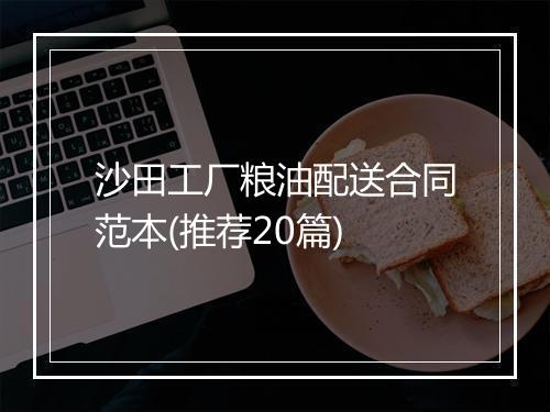沙田工厂粮油配送合同范本(推荐20篇)