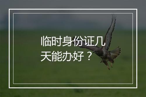临时身份证几天能办好？