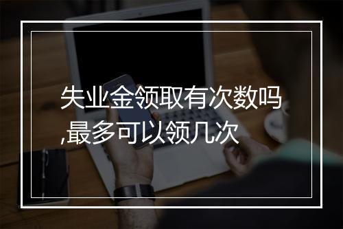 失业金领取有次数吗,最多可以领几次