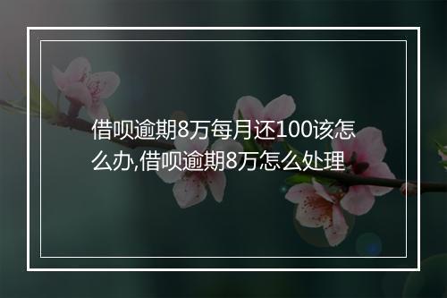 借呗逾期8万每月还100该怎么办,借呗逾期8万怎么处理