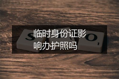 临时身份证影响办护照吗