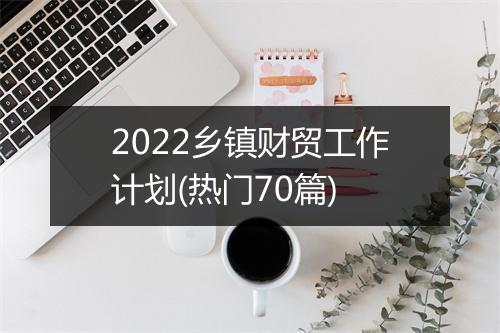 2022乡镇财贸工作计划(热门70篇)