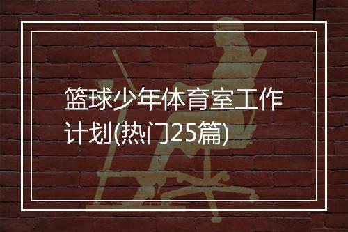 篮球少年体育室工作计划(热门25篇)