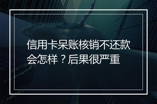信用卡呆账核销不还款会怎样？后果很严重
