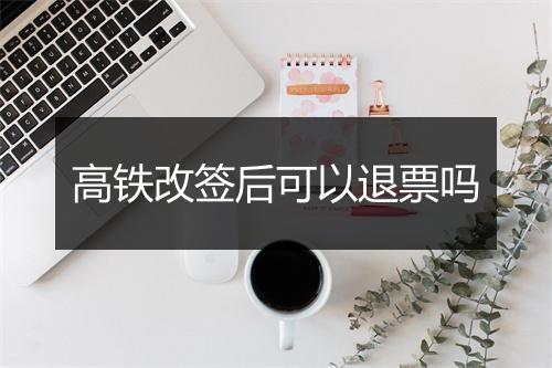 高铁改签后可以退票吗