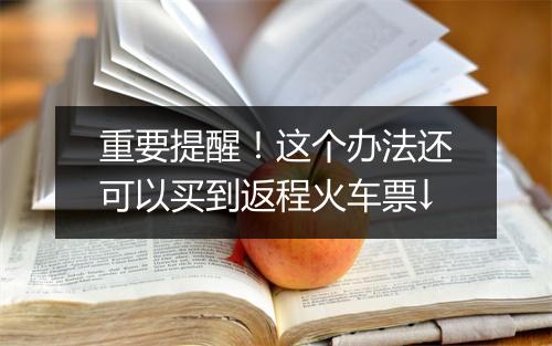 重要提醒！这个办法还可以买到返程火车票↓