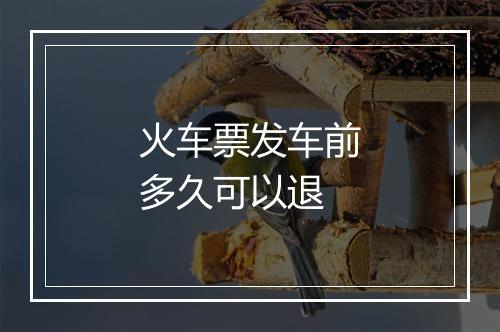 火车票发车前多久可以退