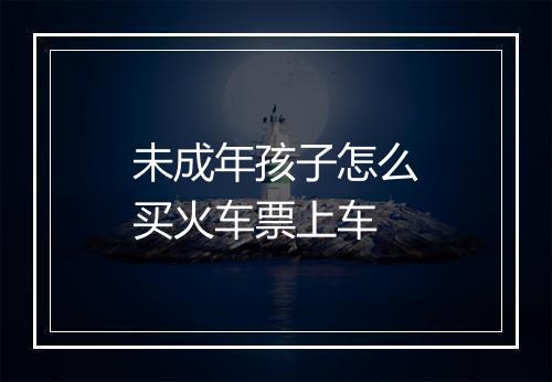 未成年孩子怎么买火车票上车