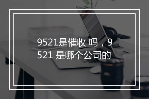 9521是催收 吗，9521 是哪个公司的