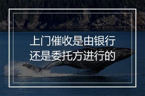 上门催收是由银行还是委托方进行的