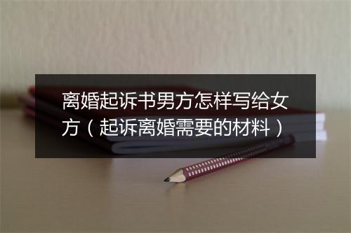 离婚起诉书男方怎样写给女方（起诉离婚需要的材料）