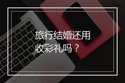 旅行结婚还用收彩礼吗？