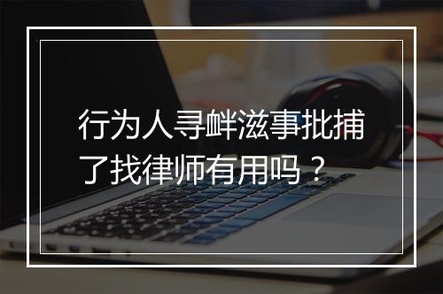 行为人寻衅滋事批捕了找律师有用吗？