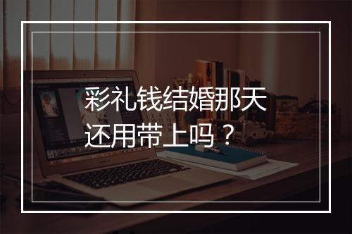 彩礼钱结婚那天还用带上吗？
