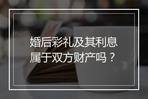 婚后彩礼及其利息属于双方财产吗？