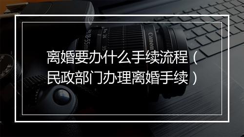 离婚要办什么手续流程（民政部门办理离婚手续）