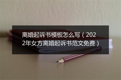 离婚起诉书模板怎么写（2022年女方离婚起诉书范文免费）