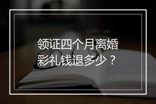 领证四个月离婚彩礼钱退多少？