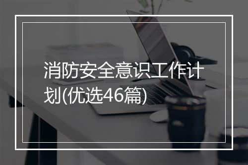 消防安全意识工作计划(优选46篇)