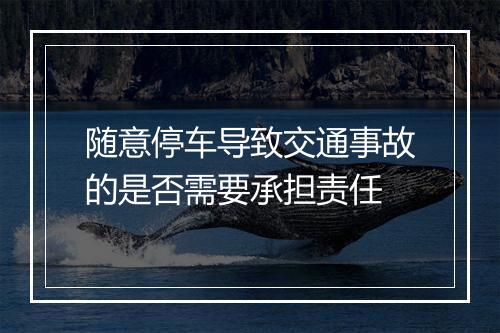 随意停车导致交通事故的是否需要承担责任