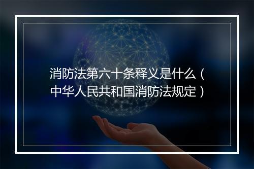 消防法第六十条释义是什么（中华人民共和国消防法规定）