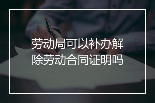 劳动局可以补办解除劳动合同证明吗