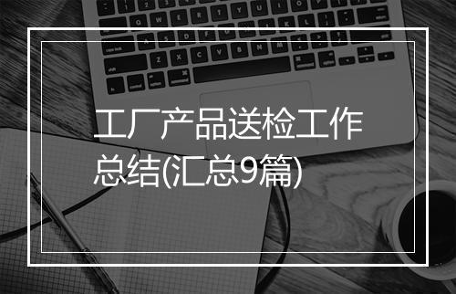 工厂产品送检工作总结(汇总9篇)