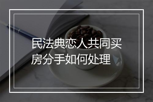 民法典恋人共同买房分手如何处理