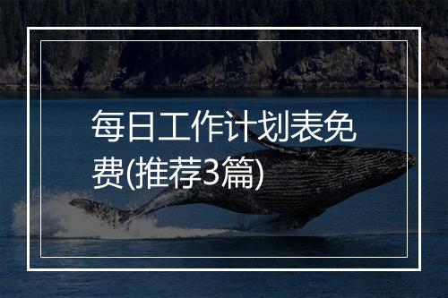 每日工作计划表免费(推荐3篇)