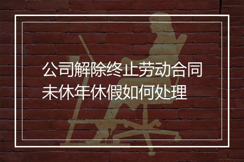 公司解除终止劳动合同未休年休假如何处理