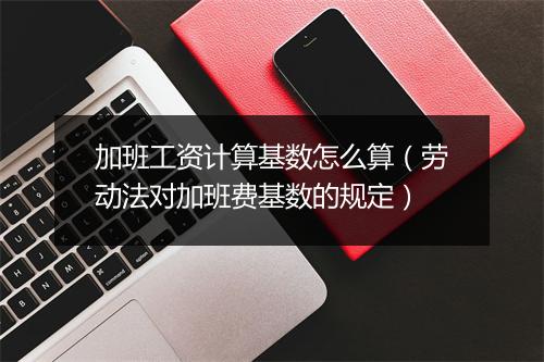 加班工资计算基数怎么算（劳动法对加班费基数的规定）