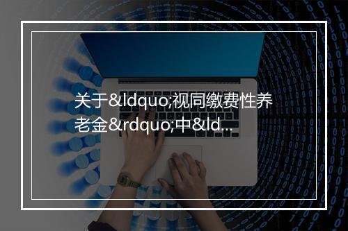 关于“视同缴费性养老金”中“职工个人平均缴费工资基数”计算问题的函
