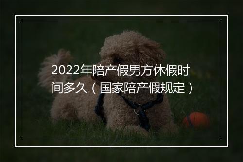2022年陪产假男方休假时间多久（国家陪产假规定）