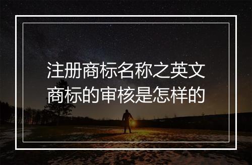 注册商标名称之英文商标的审核是怎样的