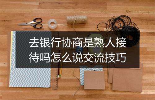 去银行协商是熟人接待吗怎么说交流技巧