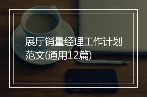展厅销量经理工作计划范文(通用12篇)