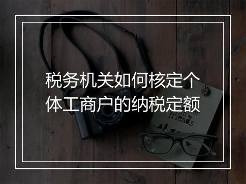 税务机关如何核定个体工商户的纳税定额