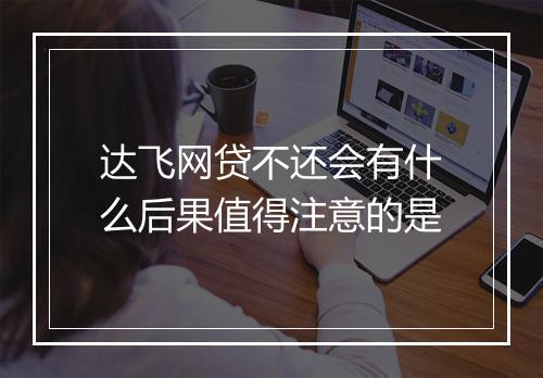 达飞网贷不还会有什么后果值得注意的是