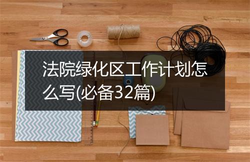 法院绿化区工作计划怎么写(必备32篇)