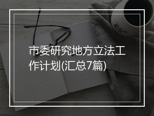 市委研究地方立法工作计划(汇总7篇)