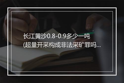 长江黄沙0.8-0.9多少一吨(超量开采构成非法采矿罪吗)